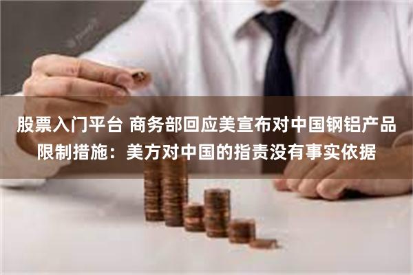 股票入门平台 商务部回应美宣布对中国钢铝产品限制措施：美方对中国的指责没有事实依据