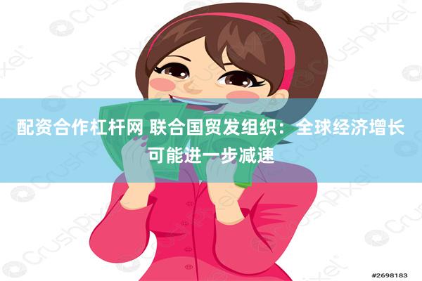 配资合作杠杆网 联合国贸发组织：全球经济增长可能进一步减速