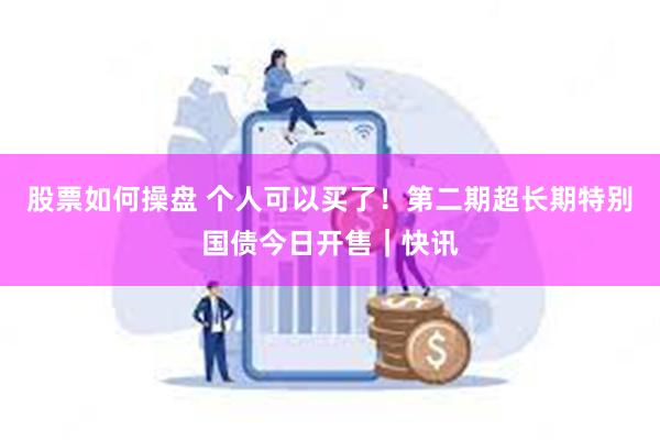 股票如何操盘 个人可以买了！第二期超长期特别国债今日开售｜快讯