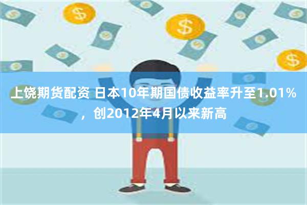 上饶期货配资 日本10年期国债收益率升至1.01%，创2012年4月以来新高