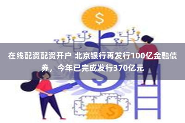 在线配资配资开户 北京银行再发行100亿金融债券，今年已完成发行370亿元