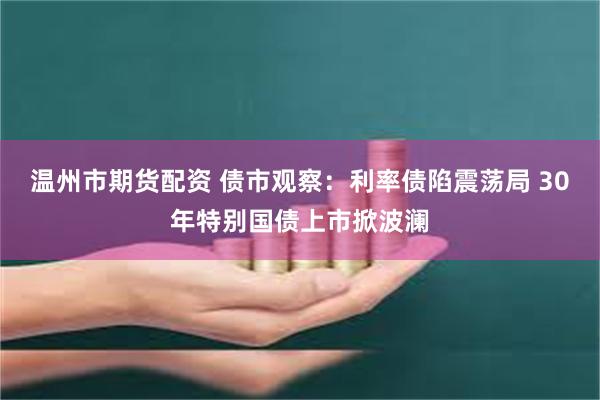 温州市期货配资 债市观察：利率债陷震荡局 30年特别国债上市掀波澜