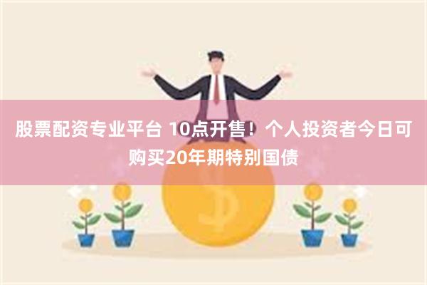 股票配资专业平台 10点开售！个人投资者今日可购买20年期特别国债