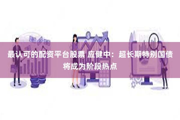 最认可的配资平台股票 应健中：超长期特别国债将成为阶段热点