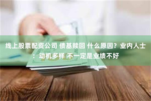 线上股票配资公司 债基赎回 什么原因？业内人士：动机多样 不一定是业绩不好