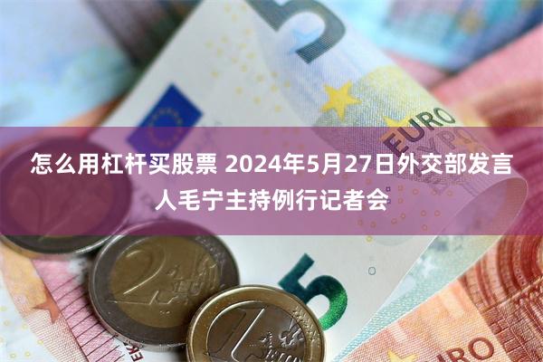 怎么用杠杆买股票 2024年5月27日外交部发言人毛宁主持例行记者会