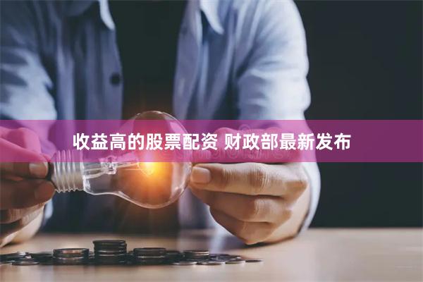 收益高的股票配资 财政部最新发布