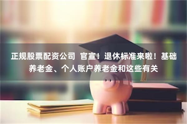 正规股票配资公司  官宣！退休标准来啦！基础养老金、个人账户养老金和这些有关