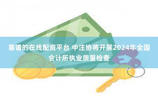 靠谱的在线配资平台 中注协将开展2024年全国会计所执业质量检查