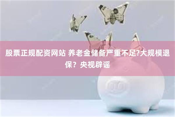 股票正规配资网站 养老金储备严重不足?大规模退保？央视辟谣