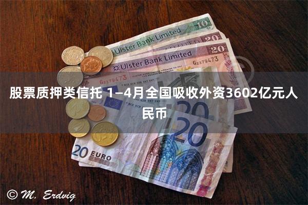 股票质押类信托 1—4月全国吸收外资3602亿元人民币