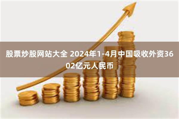 股票炒股网站大全 2024年1-4月中国吸收外资3602亿元人民币