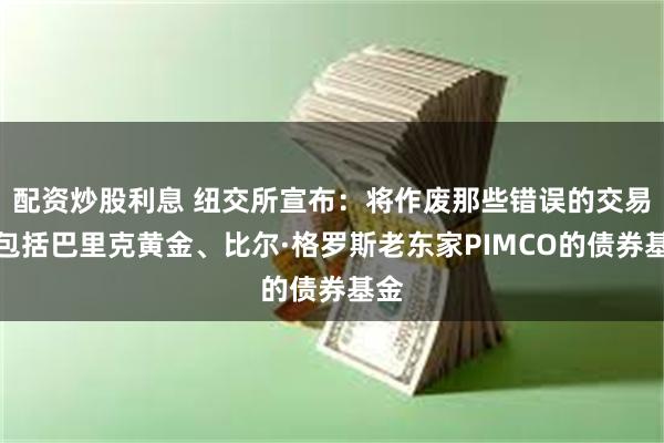 配资炒股利息 纽交所宣布：将作废那些错误的交易，包括巴里克黄金、比尔·格罗斯老东家PIMCO的债券基金