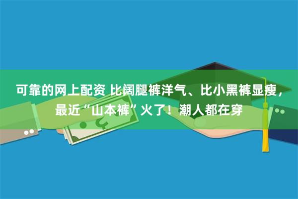 可靠的网上配资 比阔腿裤洋气、比小黑裤显瘦，最近“山本裤”火了！潮人都在穿