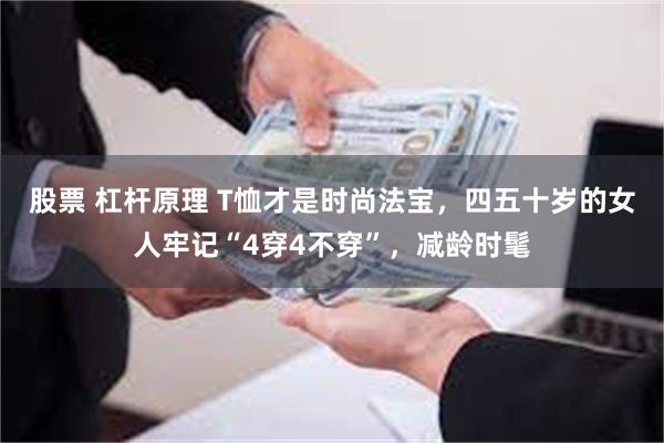 股票 杠杆原理 T恤才是时尚法宝，四五十岁的女人牢记“4穿4不穿”，减龄时髦