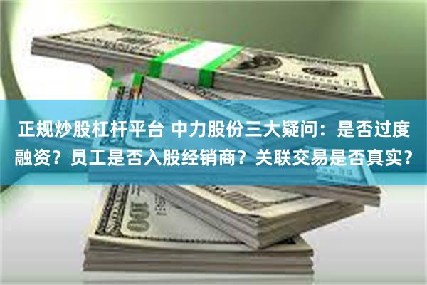 正规炒股杠杆平台 中力股份三大疑问：是否过度融资？员工是否入股经销商？关联交易是否真实？