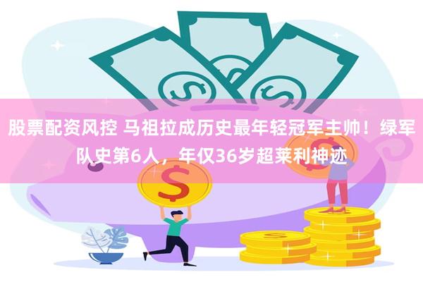 股票配资风控 马祖拉成历史最年轻冠军主帅！绿军队史第6人，年仅36岁超莱利神迹