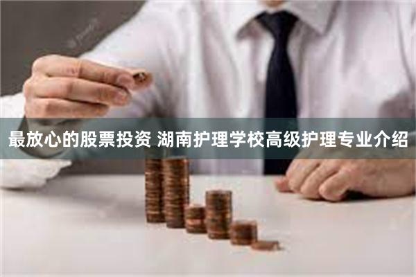 最放心的股票投资 湖南护理学校高级护理专业介绍