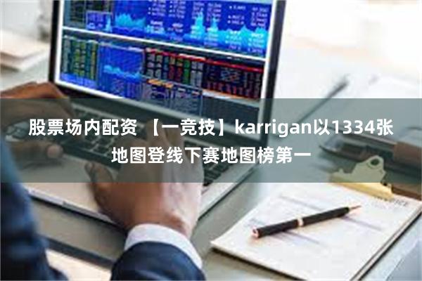 股票场内配资 【一竞技】karrigan以1334张地图登线下赛地图榜第一