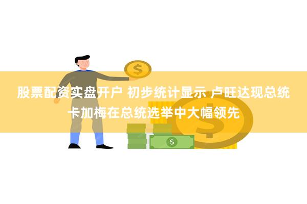 股票配资实盘开户 初步统计显示 卢旺达现总统卡加梅在总统选举中大幅领先