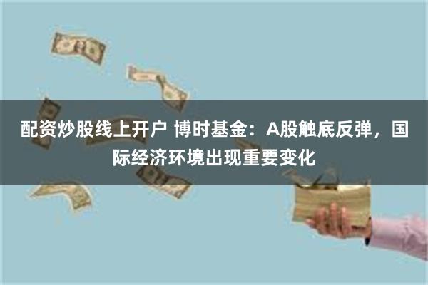 配资炒股线上开户 博时基金：A股触底反弹，国际经济环境出现重要变化