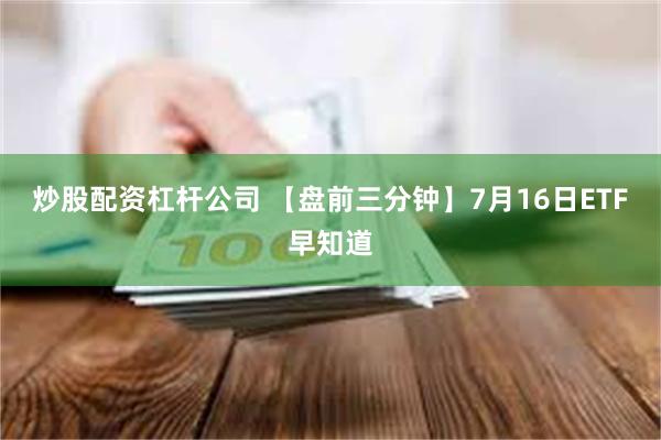 炒股配资杠杆公司 【盘前三分钟】7月16日ETF早知道