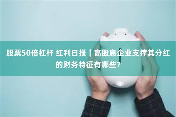 股票50倍杠杆 红利日报｜高股息企业支撑其分红的财务特征有哪些？