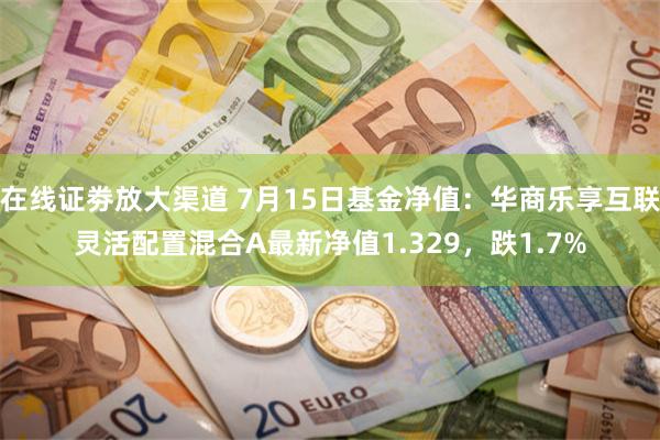 在线证劵放大渠道 7月15日基金净值：华商乐享互联灵活配置混合A最新净值1.329，跌1.7%