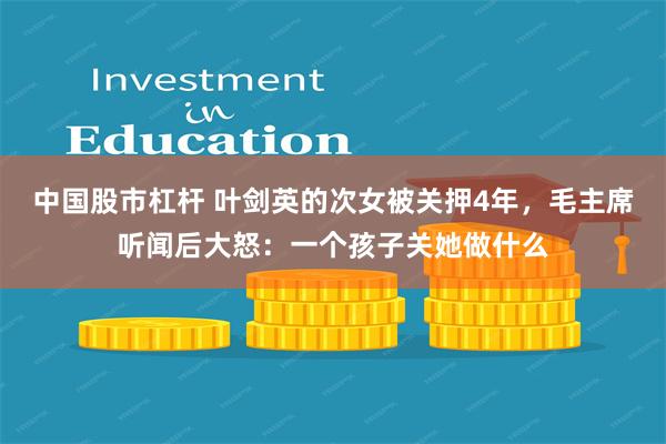 中国股市杠杆 叶剑英的次女被关押4年，毛主席听闻后大怒：一个孩子关她做什么