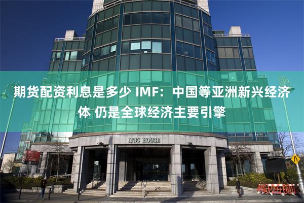 期货配资利息是多少 IMF：中国等亚洲新兴经济体 仍是全球经济主要引擎