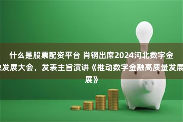 什么是股票配资平台 肖钢出席2024河北数字金融发展大会，发表主旨演讲《推动数字金融高质量发展》