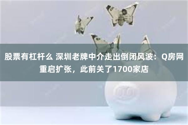 股票有杠杆么 深圳老牌中介走出倒闭风波：Q房网重启扩张，此前关了1700家店