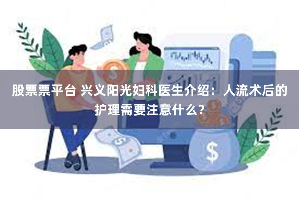 股票票平台 兴义阳光妇科医生介绍：人流术后的护理需要注意什么？