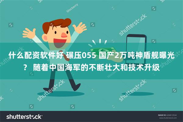 什么配资软件好 碾压055 国产2万吨神盾舰曝光？ 随着中国海军的不断壮大和技术升级