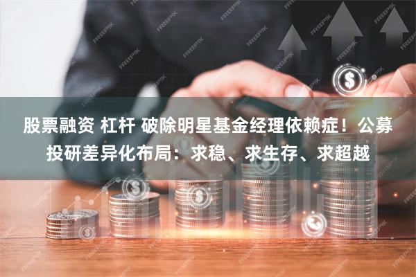 股票融资 杠杆 破除明星基金经理依赖症！公募投研差异化布局：求稳、求生存、求超越