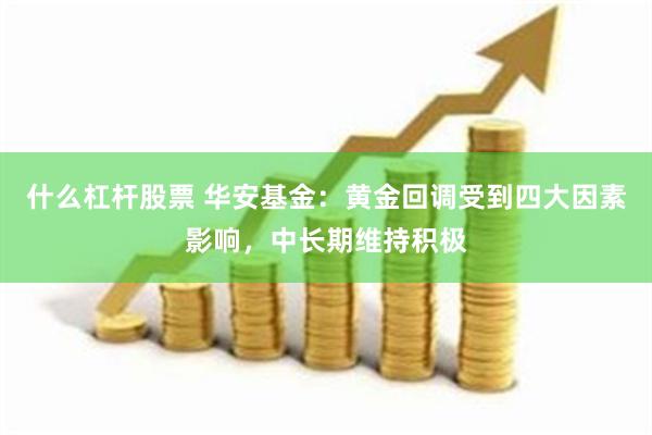 什么杠杆股票 华安基金：黄金回调受到四大因素影响，中长期维持积极