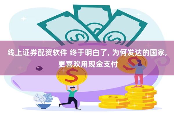 线上证券配资软件 终于明白了, 为何发达的国家, 更喜欢用现金支付