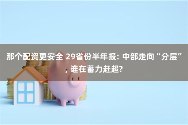 那个配资更安全 29省份半年报: 中部走向“分层”, 谁在蓄力赶超?