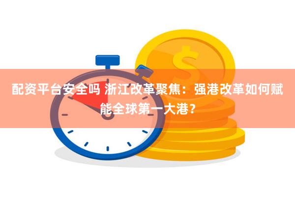 配资平台安全吗 浙江改革聚焦：强港改革如何赋能全球第一大港？