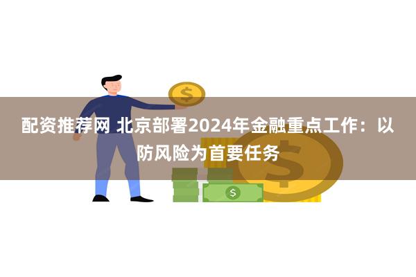 配资推荐网 北京部署2024年金融重点工作：以防风险为首要任务