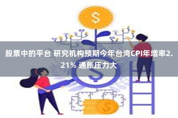 股票中的平台 研究机构预期今年台湾CPI年增率2.21% 通胀压力大