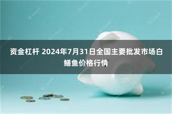 资金杠杆 2024年7月31日全国主要批发市场白鳝鱼价格行情