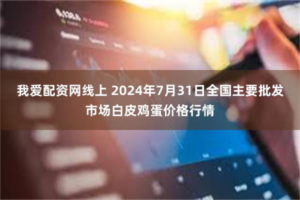 我爱配资网线上 2024年7月31日全国主要批发市场白皮鸡蛋价格行情