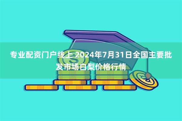 专业配资门户线上 2024年7月31日全国主要批发市场白梨价格行情