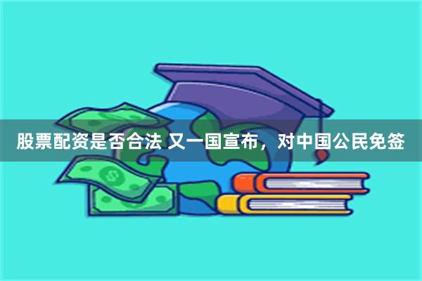 股票配资是否合法 又一国宣布，对中国公民免签