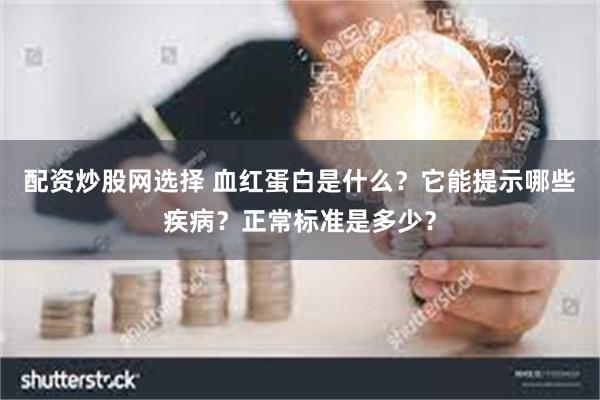 配资炒股网选择 血红蛋白是什么？它能提示哪些疾病？正常标准是多少？