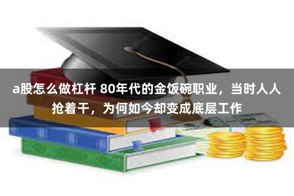 a股怎么做杠杆 80年代的金饭碗职业，当时人人抢着干，为何如今却变成底层工作