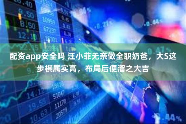 配资app安全吗 汪小菲无奈做全职奶爸，大S这步棋属实高，布局后便溜之大吉