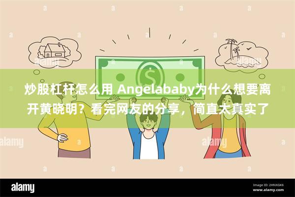 炒股杠杆怎么用 Angelababy为什么想要离开黄晓明？看完网友的分享，简直太真实了