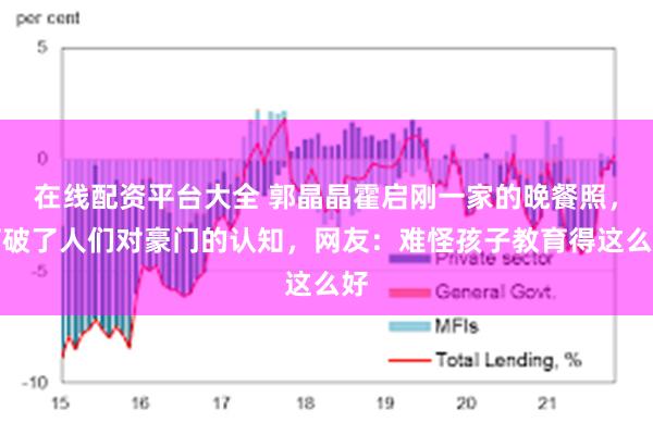 在线配资平台大全 郭晶晶霍启刚一家的晚餐照，打破了人们对豪门的认知，网友：难怪孩子教育得这么好